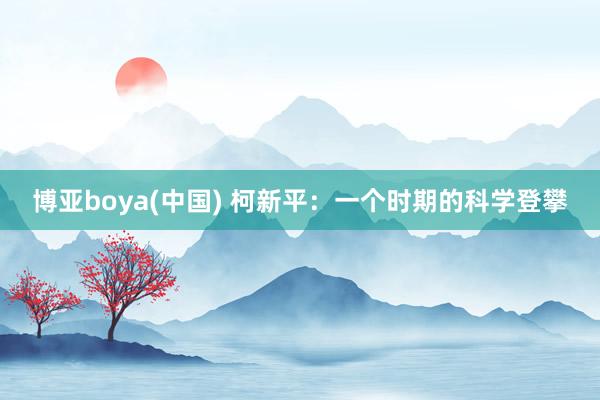 博亚boya(中国) 柯新平：一个时期的科学登攀