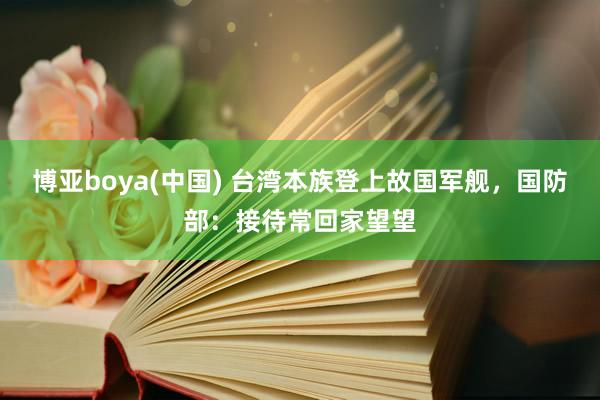 博亚boya(中国) 台湾本族登上故国军舰，国防部：接待常回家望望