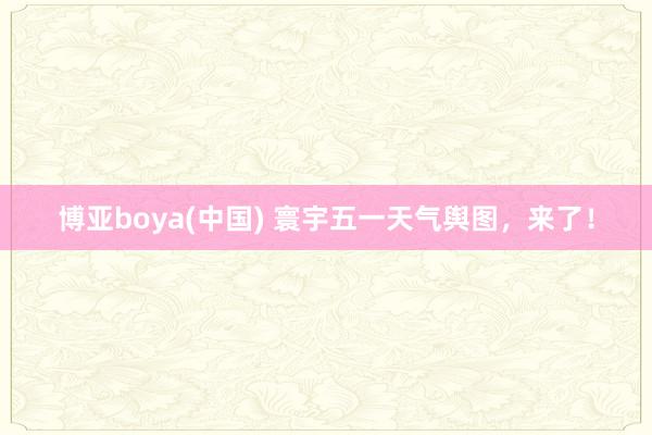 博亚boya(中国) 寰宇五一天气舆图，来了！