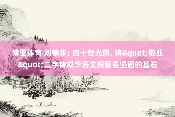博亚体育 刘德华: 四十载光阴， 将"敬业"二字铸成华语文娱圈最坚固的基石