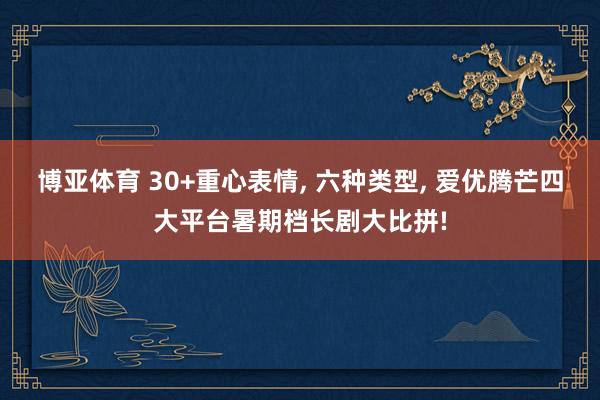 博亚体育 30+重心表情， 六种类型， 爱优腾芒四大平台暑期档长剧大比拼!