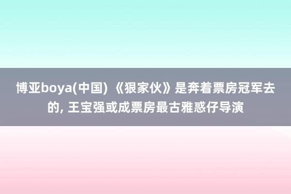 博亚boya(中国) 《狠家伙》是奔着票房冠军去的, 王宝强或成票房最古雅惑仔导演