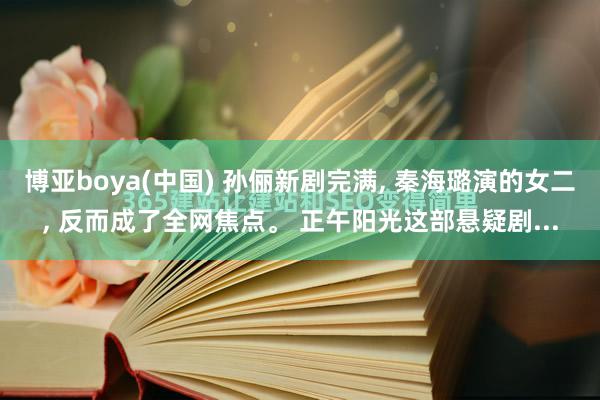 博亚boya(中国) 孙俪新剧完满， 秦海璐演的女二， 反而成了全网焦点。 正午阳光这部悬疑剧...
