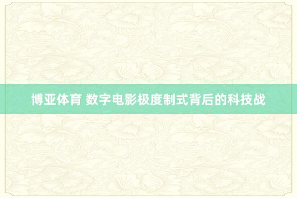博亚体育 数字电影极度制式背后的科技战