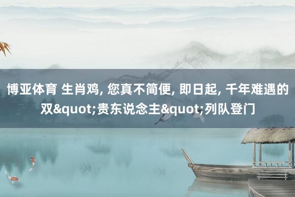 博亚体育 生肖鸡， 您真不简便， 即日起， 千年难遇的双"贵东说念主"列队登门