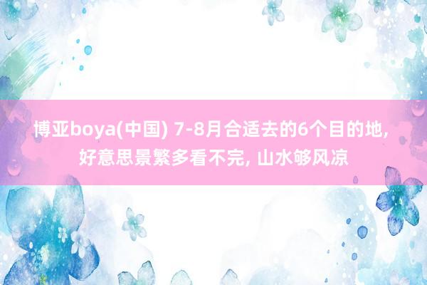 博亚boya(中国) 7-8月合适去的6个目的地, 好意思景繁多看不完, 山水够风凉