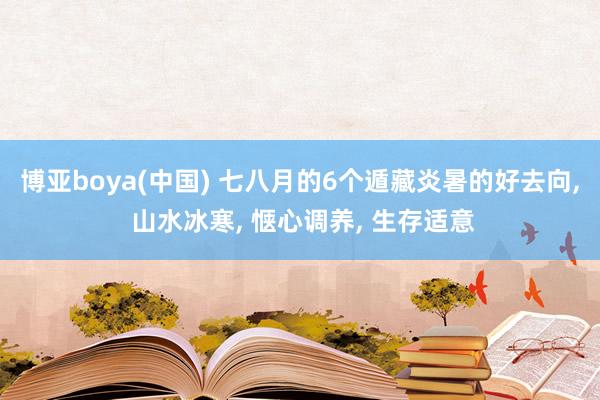 博亚boya(中国) 七八月的6个遁藏炎暑的好去向， 山水冰寒， 惬心调养， 生存适意