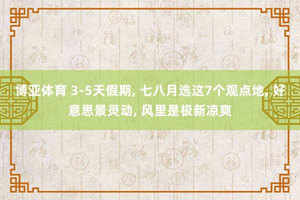 博亚体育 3-5天假期， 七八月选这7个观点地， 好意思景灵动， 风里是极新凉爽