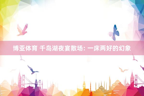 博亚体育 千岛湖夜宴散场: 一床两好的幻象