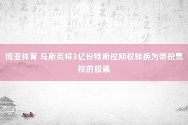 博亚体育 马斯克将3亿份特斯拉期权转换为带投票权的股票