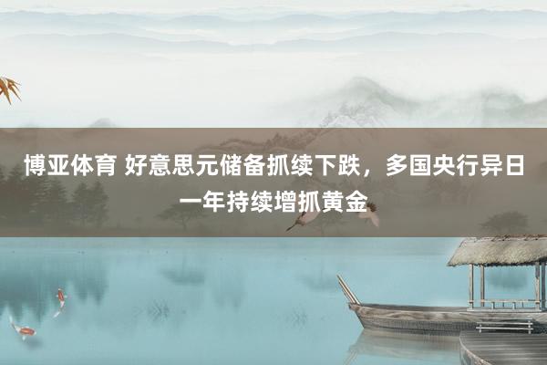 博亚体育 好意思元储备抓续下跌,多国央行异日一年持续增抓黄金