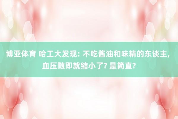 博亚体育 哈工大发现: 不吃酱油和味精的东谈主， 血压随即就缩小了? 是简直?