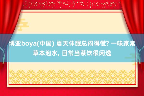 博亚boya(中国) 夏天休眠总闷得慌? 一味家常草本泡水, 日常当茶饮很闲逸