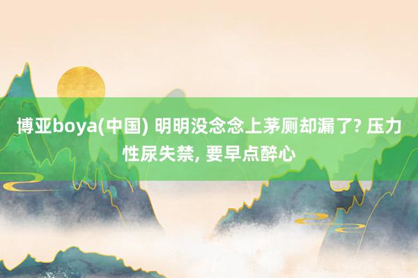 博亚boya(中国) 明明没念念上茅厕却漏了? 压力性尿失禁, 要早点醉心